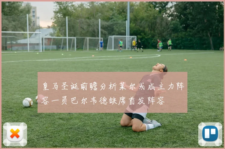 皇马圣诞前瞻分析莱尔或成主力阵容一员巴尔韦德缺席首发阵容
