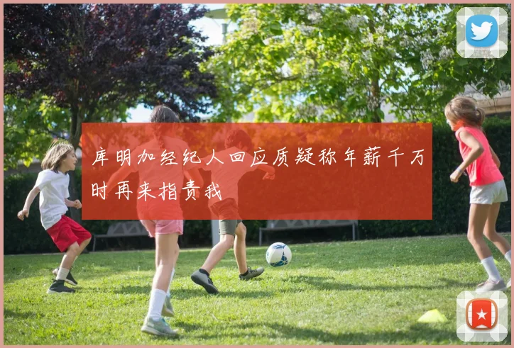 库明加经纪人回应质疑称年薪千万时再来指责我
