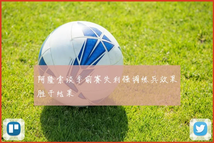 阿隆索谈季前赛失利强调练兵效果胜于结果