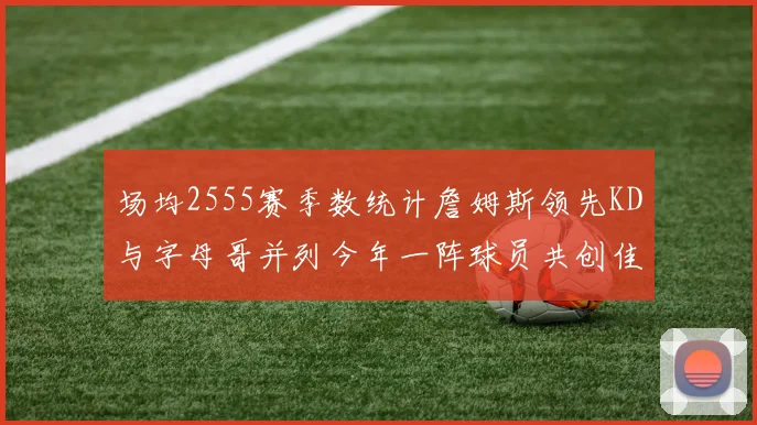 场均2555赛季数统计詹姆斯领先KD与字母哥并列今年一阵球员共创佳绩